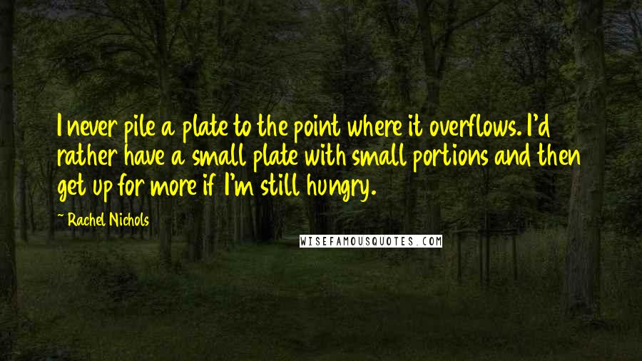 Rachel Nichols Quotes: I never pile a plate to the point where it overflows. I'd rather have a small plate with small portions and then get up for more if I'm still hungry.