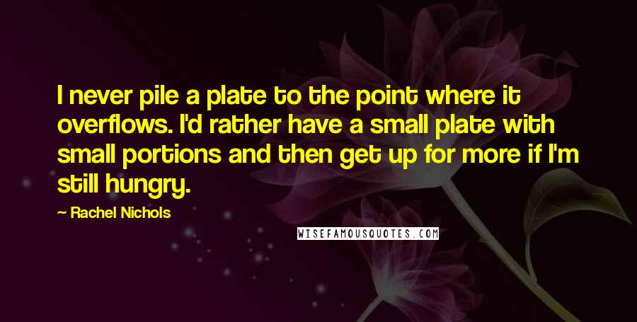 Rachel Nichols Quotes: I never pile a plate to the point where it overflows. I'd rather have a small plate with small portions and then get up for more if I'm still hungry.