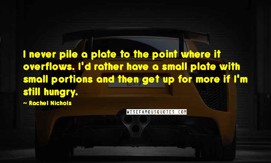 Rachel Nichols Quotes: I never pile a plate to the point where it overflows. I'd rather have a small plate with small portions and then get up for more if I'm still hungry.