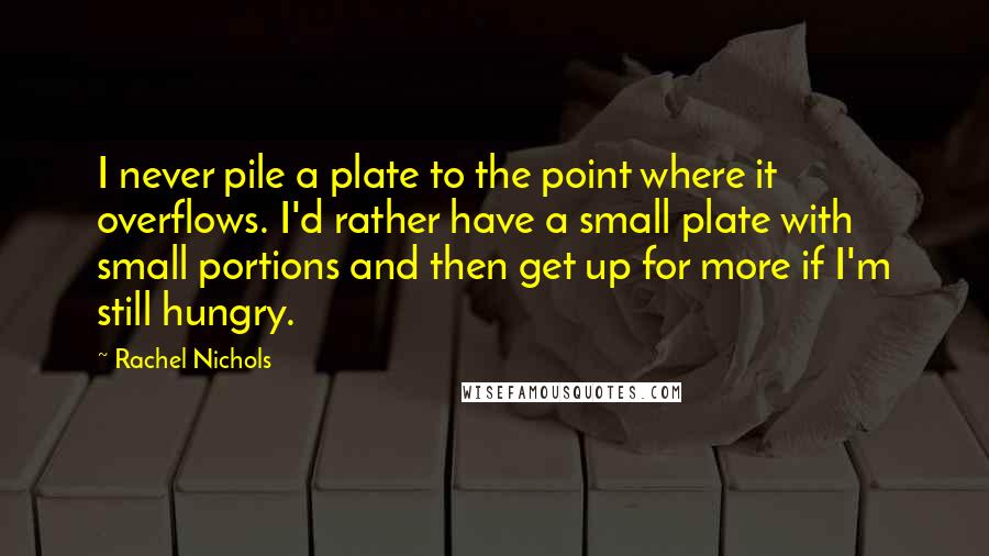 Rachel Nichols Quotes: I never pile a plate to the point where it overflows. I'd rather have a small plate with small portions and then get up for more if I'm still hungry.