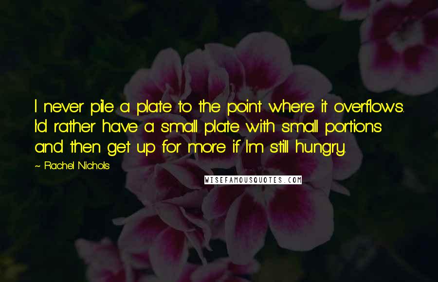 Rachel Nichols Quotes: I never pile a plate to the point where it overflows. I'd rather have a small plate with small portions and then get up for more if I'm still hungry.