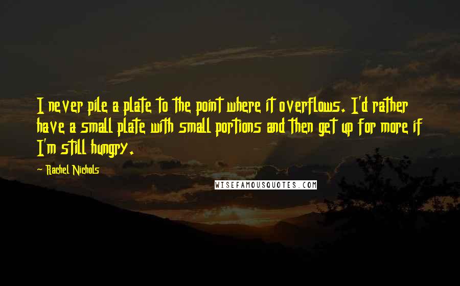 Rachel Nichols Quotes: I never pile a plate to the point where it overflows. I'd rather have a small plate with small portions and then get up for more if I'm still hungry.