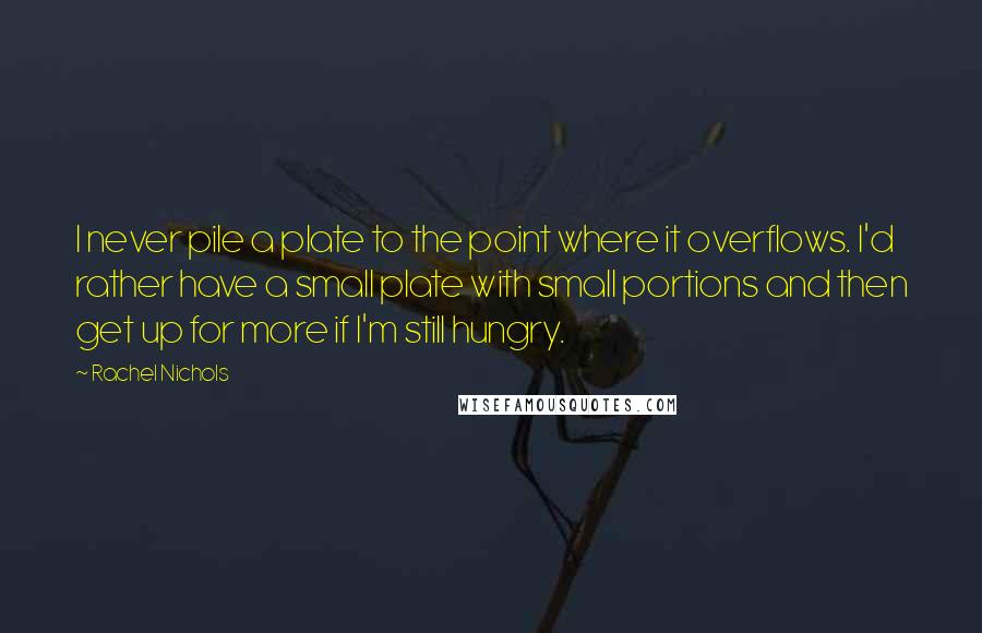 Rachel Nichols Quotes: I never pile a plate to the point where it overflows. I'd rather have a small plate with small portions and then get up for more if I'm still hungry.