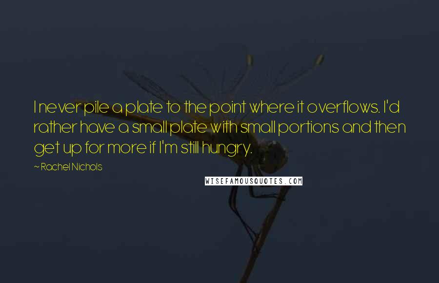 Rachel Nichols Quotes: I never pile a plate to the point where it overflows. I'd rather have a small plate with small portions and then get up for more if I'm still hungry.