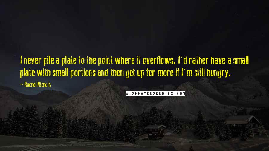 Rachel Nichols Quotes: I never pile a plate to the point where it overflows. I'd rather have a small plate with small portions and then get up for more if I'm still hungry.