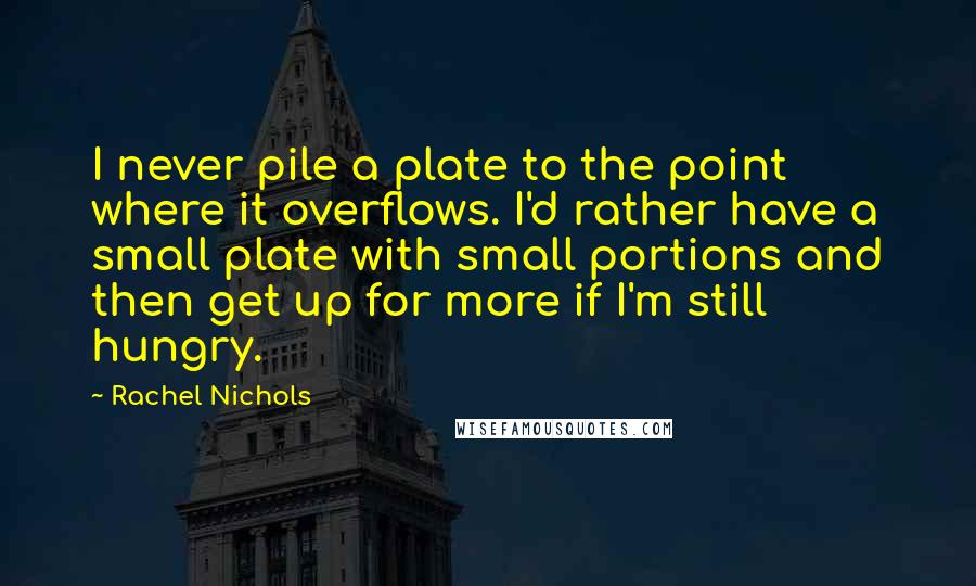Rachel Nichols Quotes: I never pile a plate to the point where it overflows. I'd rather have a small plate with small portions and then get up for more if I'm still hungry.