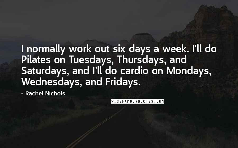 Rachel Nichols Quotes: I normally work out six days a week. I'll do Pilates on Tuesdays, Thursdays, and Saturdays, and I'll do cardio on Mondays, Wednesdays, and Fridays.