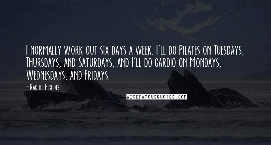 Rachel Nichols Quotes: I normally work out six days a week. I'll do Pilates on Tuesdays, Thursdays, and Saturdays, and I'll do cardio on Mondays, Wednesdays, and Fridays.