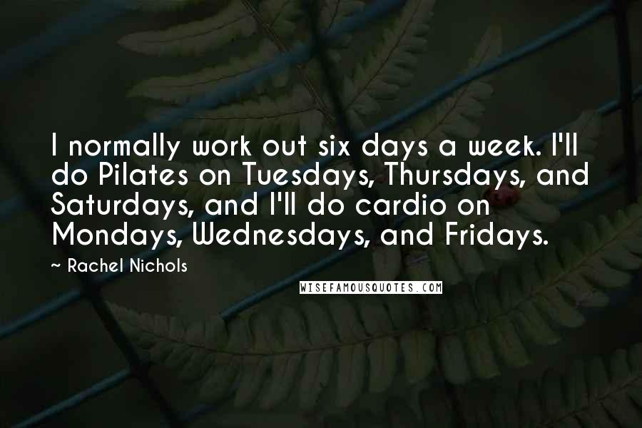 Rachel Nichols Quotes: I normally work out six days a week. I'll do Pilates on Tuesdays, Thursdays, and Saturdays, and I'll do cardio on Mondays, Wednesdays, and Fridays.