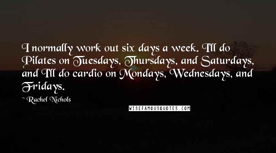 Rachel Nichols Quotes: I normally work out six days a week. I'll do Pilates on Tuesdays, Thursdays, and Saturdays, and I'll do cardio on Mondays, Wednesdays, and Fridays.