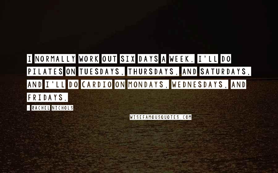 Rachel Nichols Quotes: I normally work out six days a week. I'll do Pilates on Tuesdays, Thursdays, and Saturdays, and I'll do cardio on Mondays, Wednesdays, and Fridays.