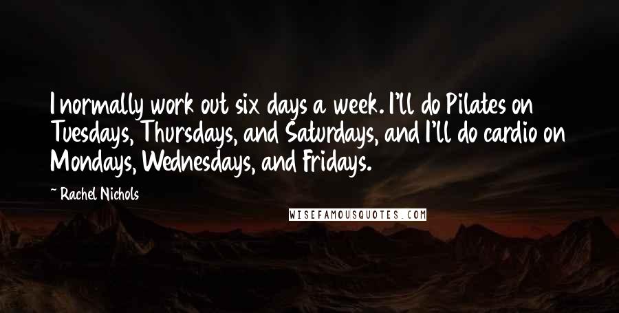 Rachel Nichols Quotes: I normally work out six days a week. I'll do Pilates on Tuesdays, Thursdays, and Saturdays, and I'll do cardio on Mondays, Wednesdays, and Fridays.