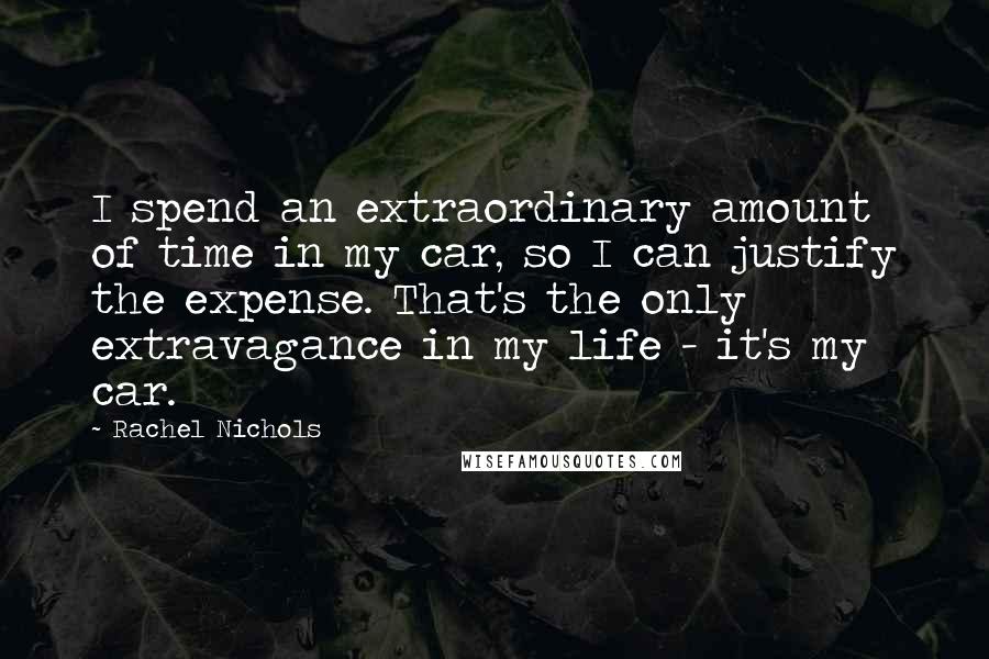 Rachel Nichols Quotes: I spend an extraordinary amount of time in my car, so I can justify the expense. That's the only extravagance in my life - it's my car.