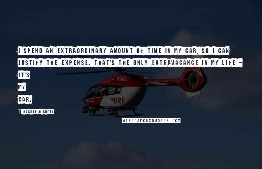 Rachel Nichols Quotes: I spend an extraordinary amount of time in my car, so I can justify the expense. That's the only extravagance in my life - it's my car.