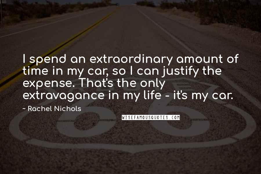Rachel Nichols Quotes: I spend an extraordinary amount of time in my car, so I can justify the expense. That's the only extravagance in my life - it's my car.