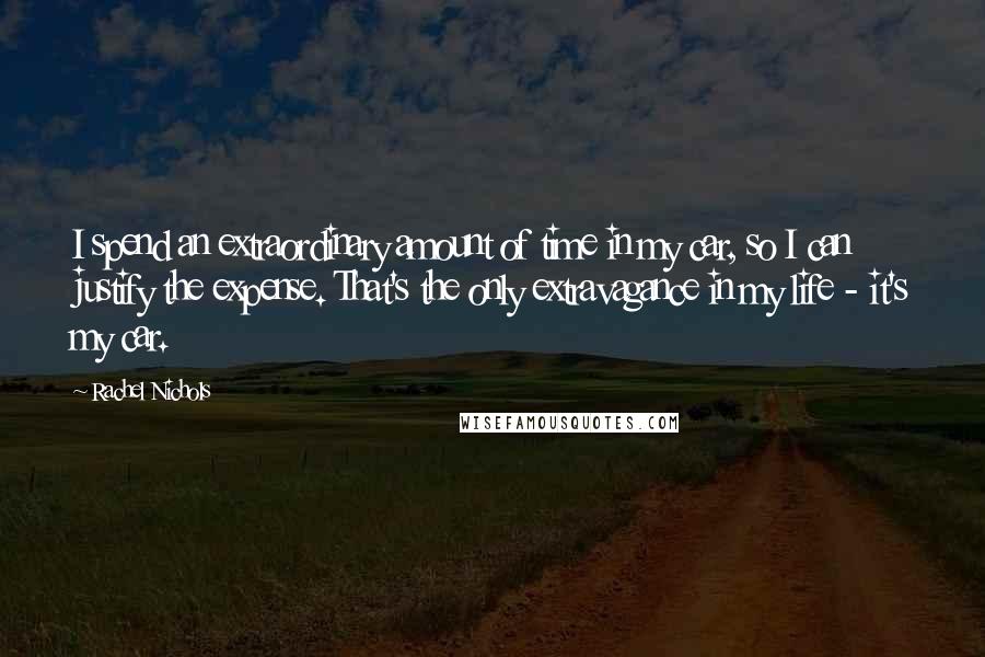 Rachel Nichols Quotes: I spend an extraordinary amount of time in my car, so I can justify the expense. That's the only extravagance in my life - it's my car.