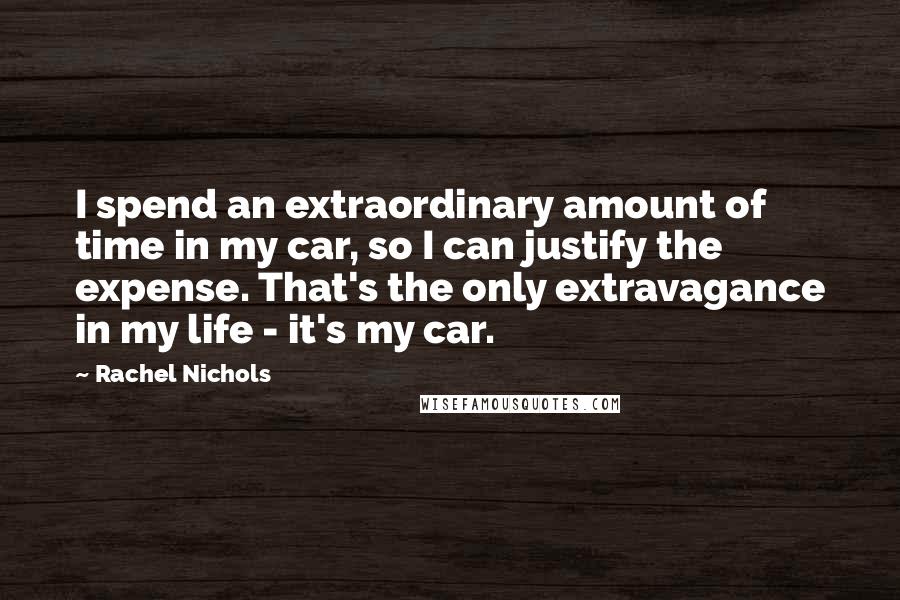 Rachel Nichols Quotes: I spend an extraordinary amount of time in my car, so I can justify the expense. That's the only extravagance in my life - it's my car.