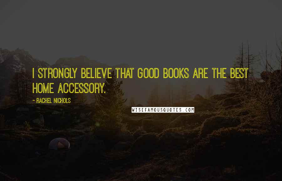 Rachel Nichols Quotes: I strongly believe that good books are the best home accessory.