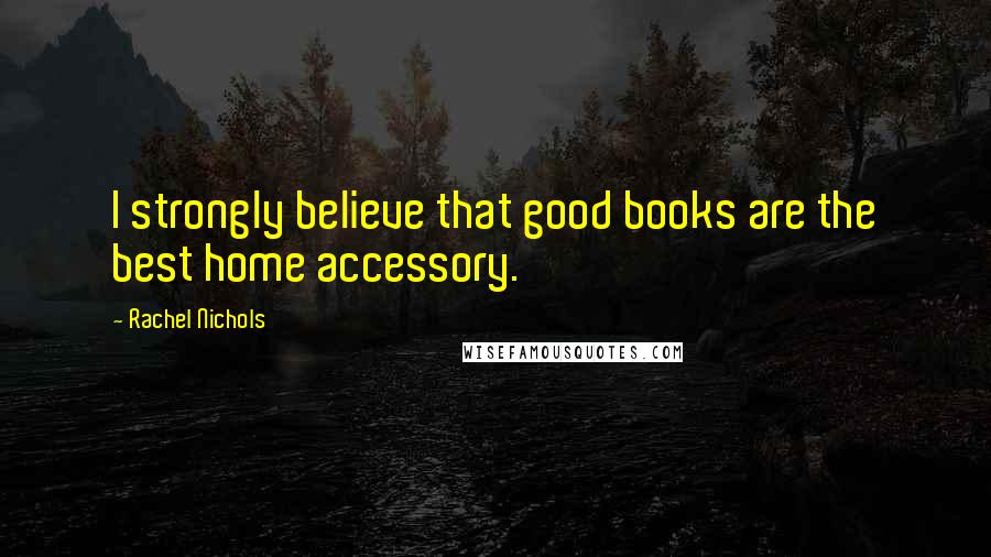 Rachel Nichols Quotes: I strongly believe that good books are the best home accessory.