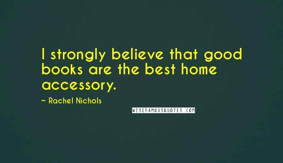 Rachel Nichols Quotes: I strongly believe that good books are the best home accessory.