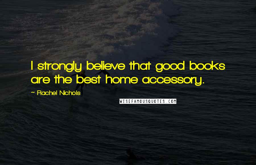 Rachel Nichols Quotes: I strongly believe that good books are the best home accessory.