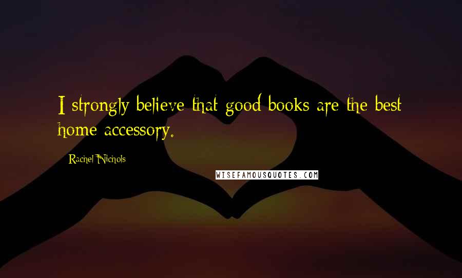 Rachel Nichols Quotes: I strongly believe that good books are the best home accessory.