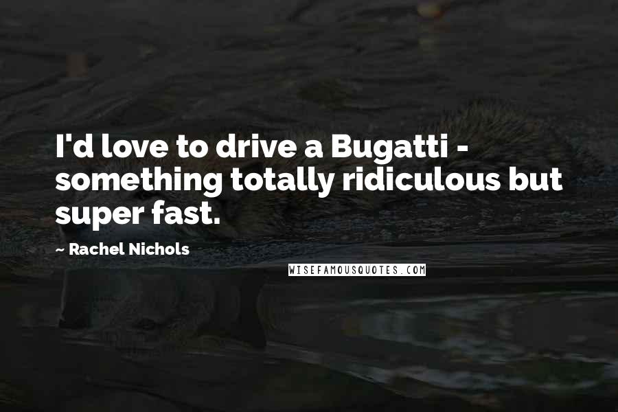 Rachel Nichols Quotes: I'd love to drive a Bugatti - something totally ridiculous but super fast.