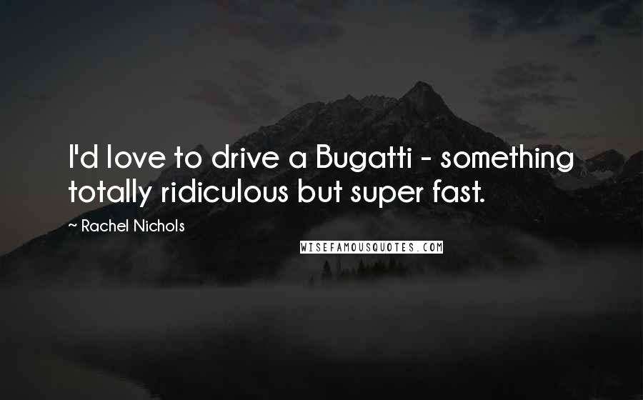 Rachel Nichols Quotes: I'd love to drive a Bugatti - something totally ridiculous but super fast.