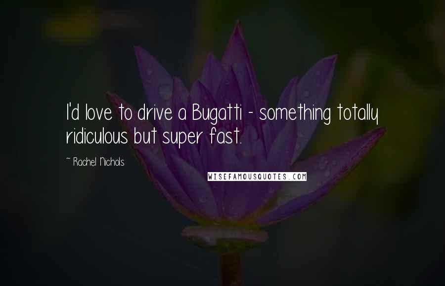 Rachel Nichols Quotes: I'd love to drive a Bugatti - something totally ridiculous but super fast.