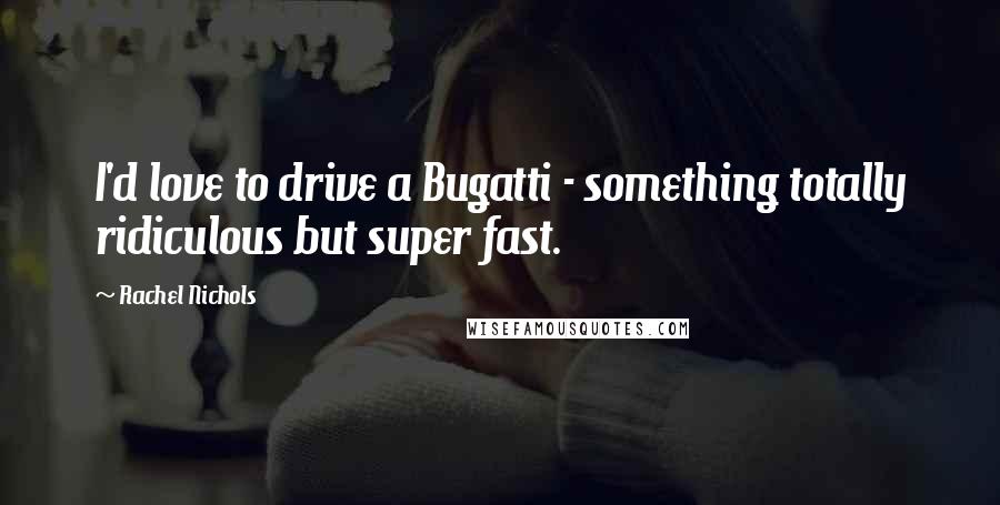 Rachel Nichols Quotes: I'd love to drive a Bugatti - something totally ridiculous but super fast.