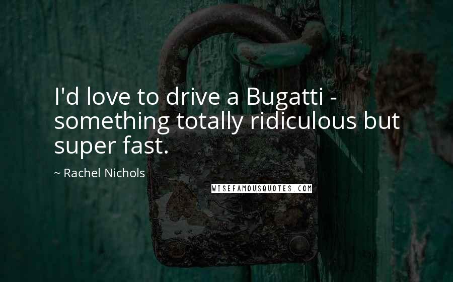 Rachel Nichols Quotes: I'd love to drive a Bugatti - something totally ridiculous but super fast.