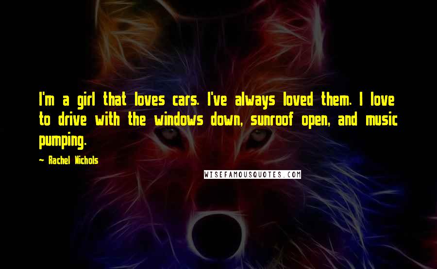 Rachel Nichols Quotes: I'm a girl that loves cars. I've always loved them. I love to drive with the windows down, sunroof open, and music pumping.