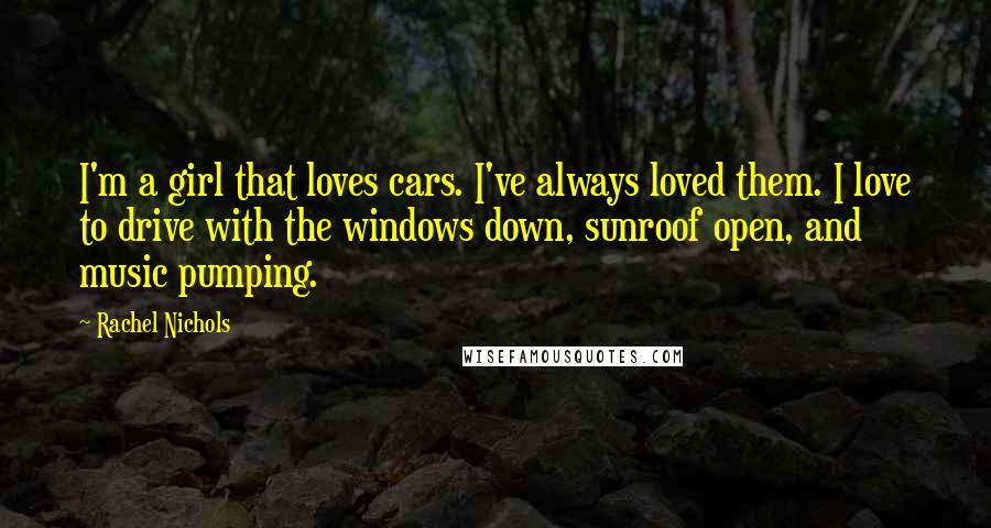 Rachel Nichols Quotes: I'm a girl that loves cars. I've always loved them. I love to drive with the windows down, sunroof open, and music pumping.