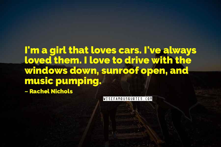 Rachel Nichols Quotes: I'm a girl that loves cars. I've always loved them. I love to drive with the windows down, sunroof open, and music pumping.