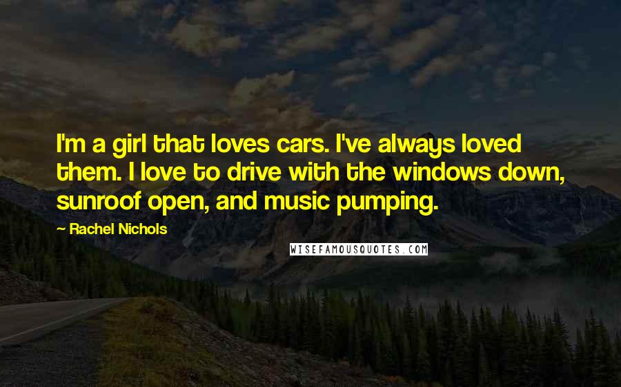 Rachel Nichols Quotes: I'm a girl that loves cars. I've always loved them. I love to drive with the windows down, sunroof open, and music pumping.