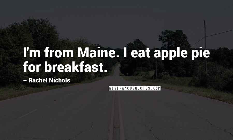 Rachel Nichols Quotes: I'm from Maine. I eat apple pie for breakfast.