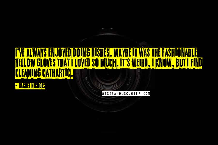 Rachel Nichols Quotes: I've always enjoyed doing dishes. Maybe it was the fashionable yellow gloves that I loved so much. It's weird, I know, but I find cleaning cathartic.