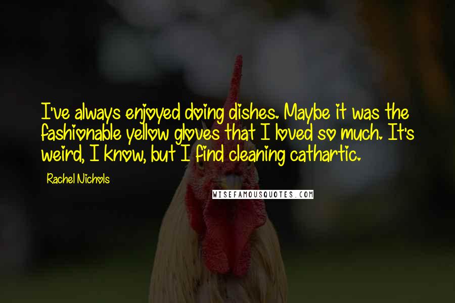 Rachel Nichols Quotes: I've always enjoyed doing dishes. Maybe it was the fashionable yellow gloves that I loved so much. It's weird, I know, but I find cleaning cathartic.