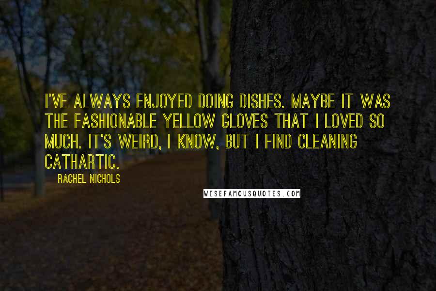 Rachel Nichols Quotes: I've always enjoyed doing dishes. Maybe it was the fashionable yellow gloves that I loved so much. It's weird, I know, but I find cleaning cathartic.