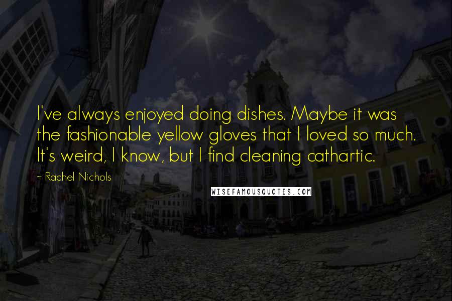 Rachel Nichols Quotes: I've always enjoyed doing dishes. Maybe it was the fashionable yellow gloves that I loved so much. It's weird, I know, but I find cleaning cathartic.