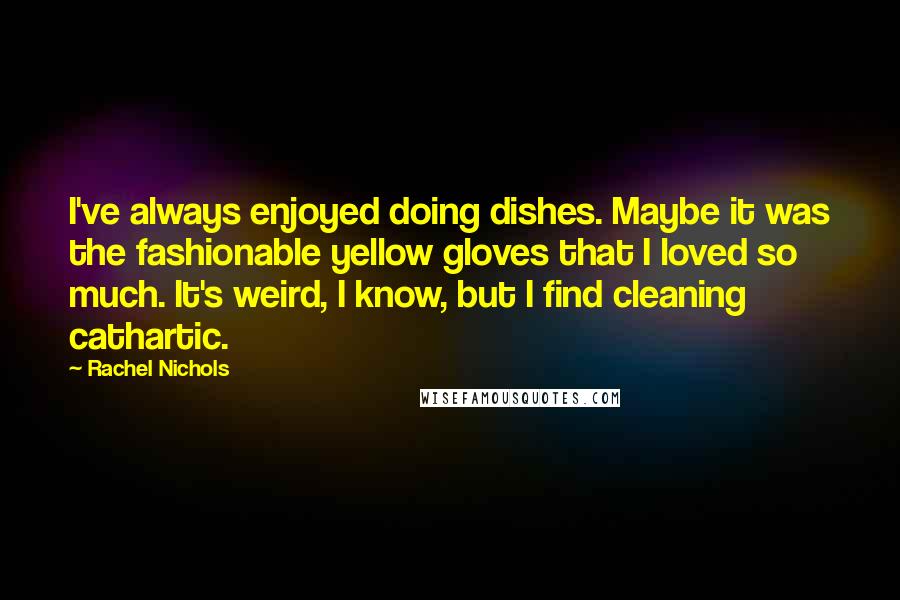 Rachel Nichols Quotes: I've always enjoyed doing dishes. Maybe it was the fashionable yellow gloves that I loved so much. It's weird, I know, but I find cleaning cathartic.