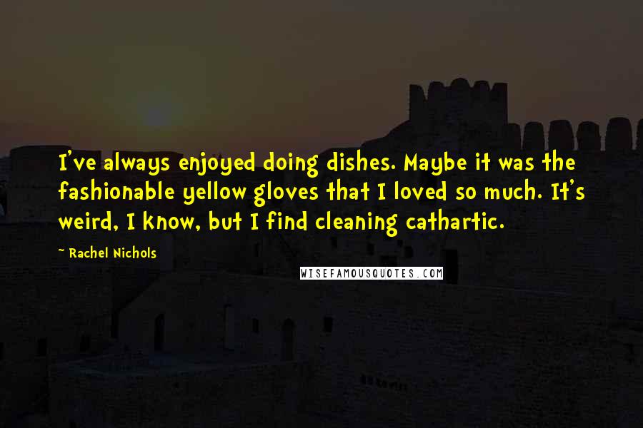 Rachel Nichols Quotes: I've always enjoyed doing dishes. Maybe it was the fashionable yellow gloves that I loved so much. It's weird, I know, but I find cleaning cathartic.