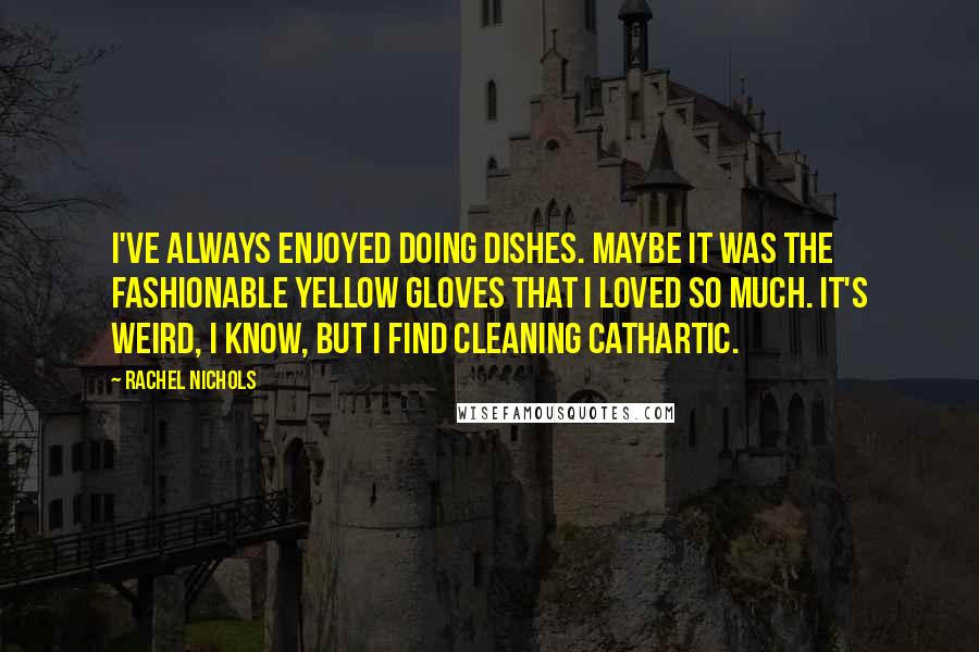 Rachel Nichols Quotes: I've always enjoyed doing dishes. Maybe it was the fashionable yellow gloves that I loved so much. It's weird, I know, but I find cleaning cathartic.