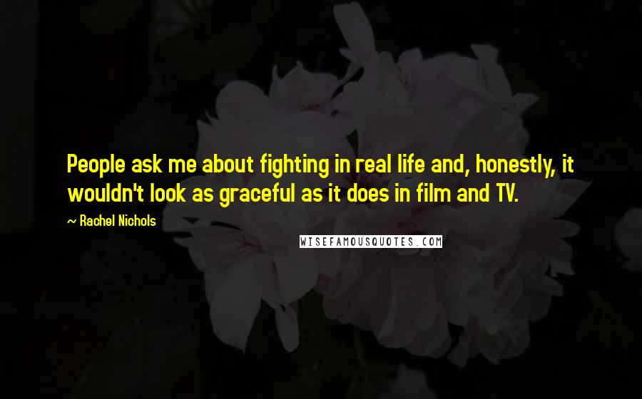 Rachel Nichols Quotes: People ask me about fighting in real life and, honestly, it wouldn't look as graceful as it does in film and TV.