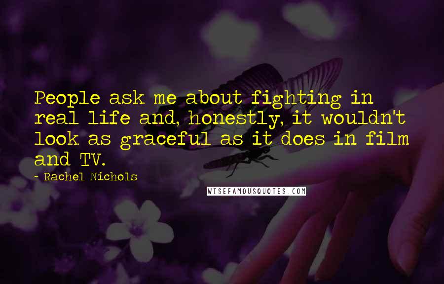 Rachel Nichols Quotes: People ask me about fighting in real life and, honestly, it wouldn't look as graceful as it does in film and TV.