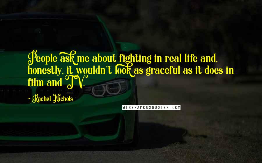 Rachel Nichols Quotes: People ask me about fighting in real life and, honestly, it wouldn't look as graceful as it does in film and TV.