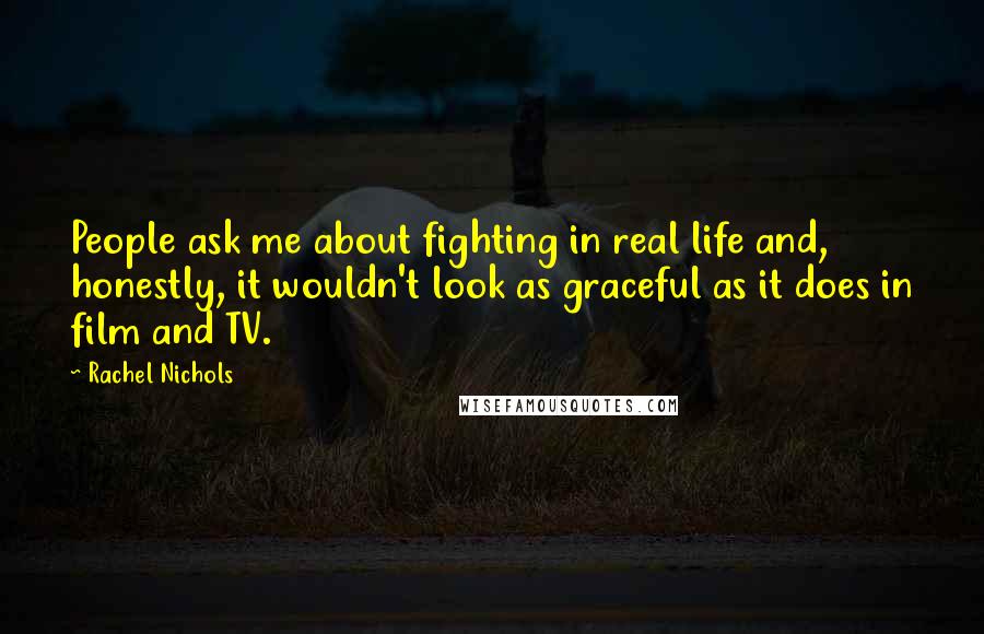 Rachel Nichols Quotes: People ask me about fighting in real life and, honestly, it wouldn't look as graceful as it does in film and TV.