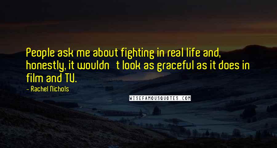 Rachel Nichols Quotes: People ask me about fighting in real life and, honestly, it wouldn't look as graceful as it does in film and TV.