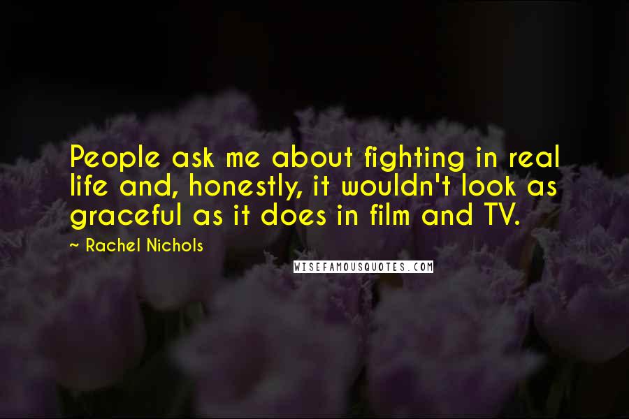 Rachel Nichols Quotes: People ask me about fighting in real life and, honestly, it wouldn't look as graceful as it does in film and TV.