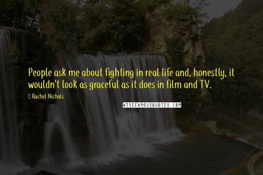 Rachel Nichols Quotes: People ask me about fighting in real life and, honestly, it wouldn't look as graceful as it does in film and TV.